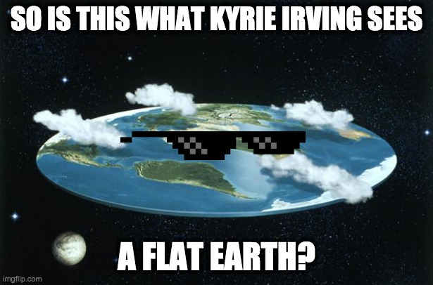 Flat Earth | SO IS THIS WHAT KYRIE IRVING SEES; A FLAT EARTH? | image tagged in flat earth | made w/ Imgflip meme maker