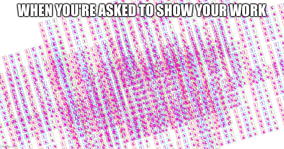100 percent TRUE | WHEN YOU'RE ASKED TO SHOW YOUR WORK | made w/ Imgflip meme maker
