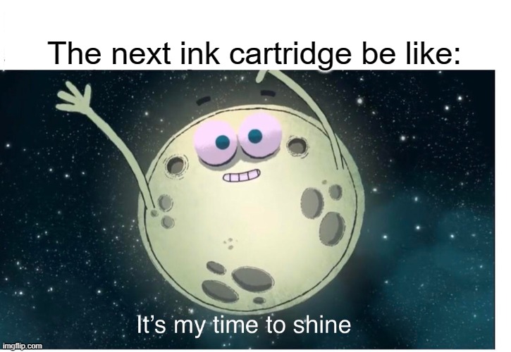 its my time to shine | The next ink cartridge be like: | image tagged in its my time to shine | made w/ Imgflip meme maker