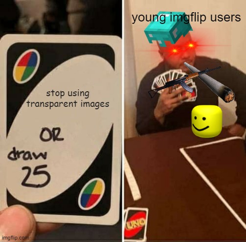 just stop it now! | young imgflip users; stop using transparent images | image tagged in memes,uno draw 25 cards | made w/ Imgflip meme maker