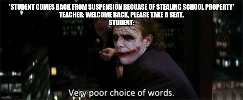 Very poor choice of words | *STUDENT COMES BACK FROM SUSPENSION BECUASE OF STEALING SCHOOL PROPERTY*
TEACHER: WELCOME BACK, PLEASE TAKE A SEAT.
STUDENT: | image tagged in very poor choice of words | made w/ Imgflip meme maker