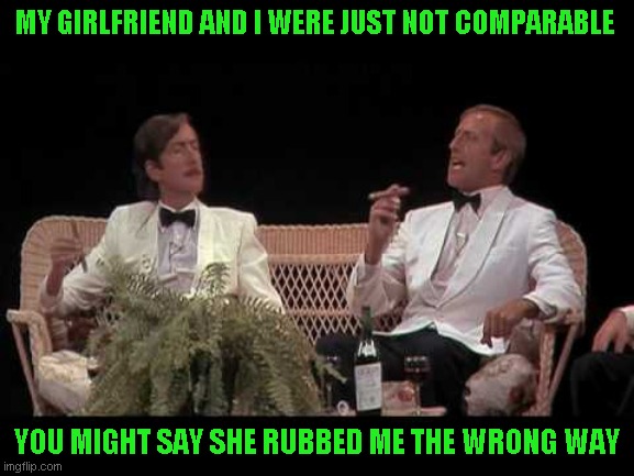 nudge nudge wink wink | MY GIRLFRIEND AND I WERE JUST NOT COMPARABLE; YOU MIGHT SAY SHE RUBBED ME THE WRONG WAY | image tagged in you were lucky,just ajoke | made w/ Imgflip meme maker