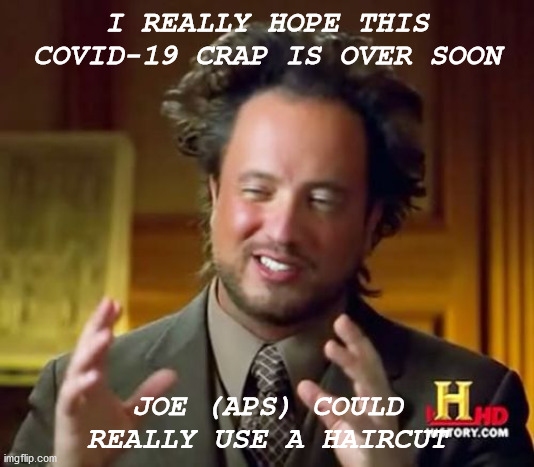Ancient Aliens | I REALLY HOPE THIS COVID-19 CRAP IS OVER SOON; JOE (APS) COULD REALLY USE A HAIRCUT | image tagged in memes,ancient aliens | made w/ Imgflip meme maker