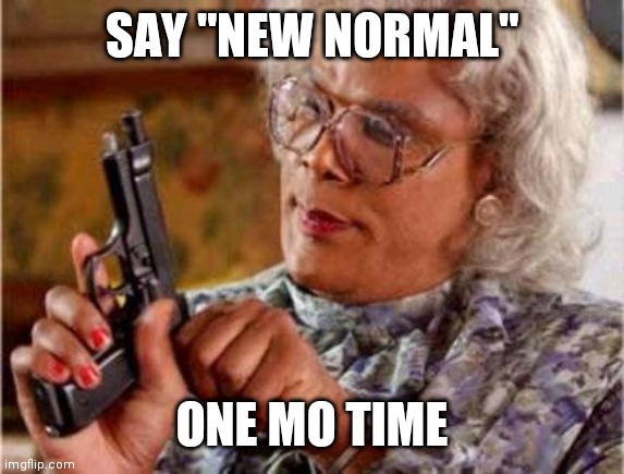 New normal | SAY "NEW NORMAL"; ONE MO TIME | image tagged in madea | made w/ Imgflip meme maker