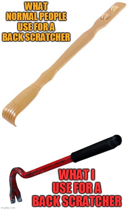 I REALLY HAVE A CROWBAR IN EACH ONE OF MY VEHICLES FOR THAT REASON | WHAT NORMAL PEOPLE USE FOR A BACK SCRATCHER; WHAT I USE FOR A BACK SCRATCHER | image tagged in back scratcher,crowbar | made w/ Imgflip meme maker