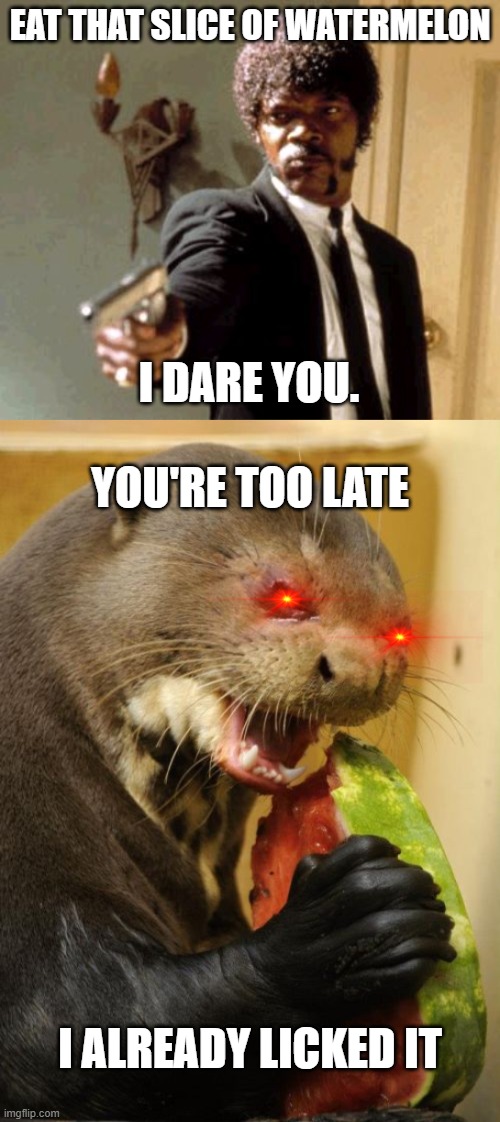EAT THAT SLICE OF WATERMELON; I DARE YOU. YOU'RE TOO LATE; I ALREADY LICKED IT | image tagged in memes,self loathing otter | made w/ Imgflip meme maker