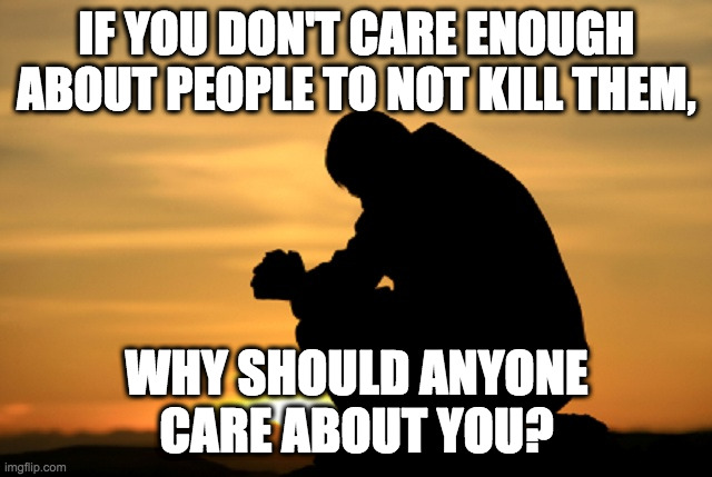 Serious answers only. | IF YOU DON'T CARE ENOUGH
ABOUT PEOPLE TO NOT KILL THEM, WHY SHOULD ANYONE
CARE ABOUT YOU? | image tagged in memes,humanity,good vs evil | made w/ Imgflip meme maker