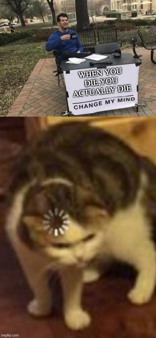 are you high on drugs | WHEN YOU DIE,YOU ACTUALLY DIE | image tagged in memes,change my mind,loading cat | made w/ Imgflip meme maker