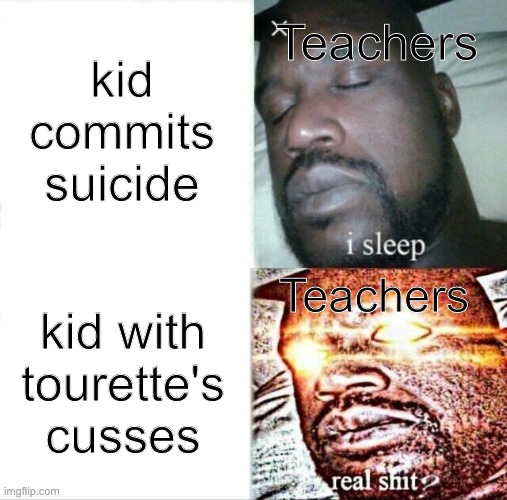 Sleeping Shaq Meme | kid commits suicide; Teachers; Teachers; kid with tourette's cusses | image tagged in memes,sleeping shaq | made w/ Imgflip meme maker