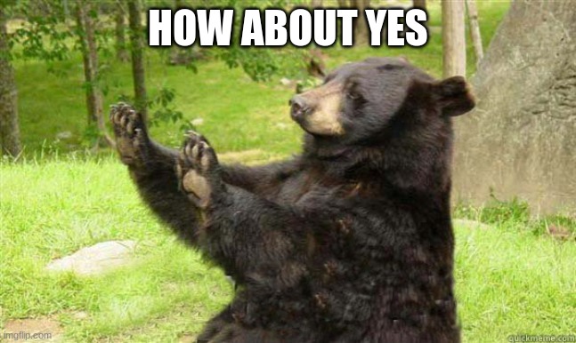 How about no bear | HOW ABOUT YES | image tagged in how about no bear | made w/ Imgflip meme maker