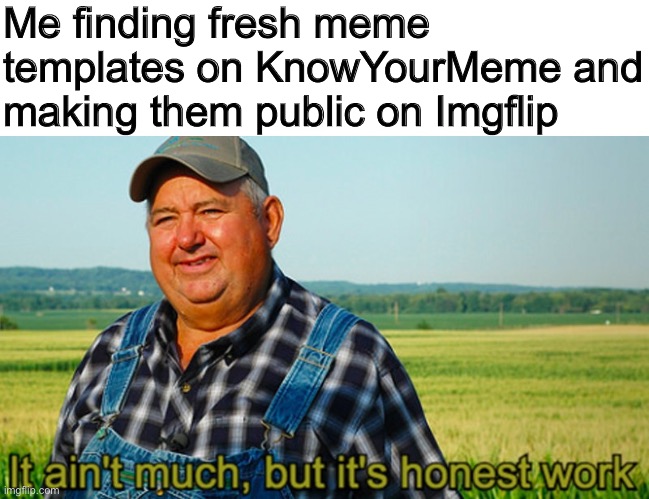 Honest Work | Me finding fresh meme templates on KnowYourMeme and making them public on Imgflip | image tagged in it ain't much but it's honest work,memes,imgflip | made w/ Imgflip meme maker