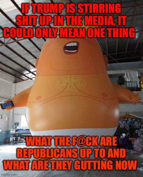 Baby Trump |  IF TRUMP IS STIRRING SHIT UP IN THE MEDIA, IT COULD ONLY MEAN ONE THING; WHAT THE F@CK ARE REPUBLICANS UP TO AND WHAT ARE THEY GUTTING NOW | image tagged in baby trump | made w/ Imgflip meme maker