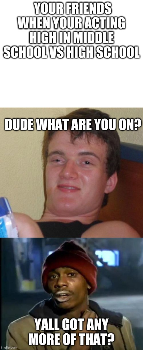 YOUR FRIENDS WHEN YOUR ACTING HIGH IN MIDDLE SCHOOL VS HIGH SCHOOL; DUDE WHAT ARE YOU ON? YALL GOT ANY MORE OF THAT? | image tagged in memes,10 guy,blank white template,y'all got any more of that | made w/ Imgflip meme maker