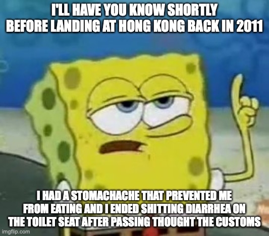 Stomachache on the Airplane | I'LL HAVE YOU KNOW SHORTLY BEFORE LANDING AT HONG KONG BACK IN 2011; I HAD A STOMACHACHE THAT PREVENTED ME FROM EATING AND I ENDED SHITTING DIARRHEA ON THE TOILET SEAT AFTER PASSING THOUGHT THE CUSTOMS | image tagged in memes,i'll have you know spongebob,airplane,diarrhea | made w/ Imgflip meme maker