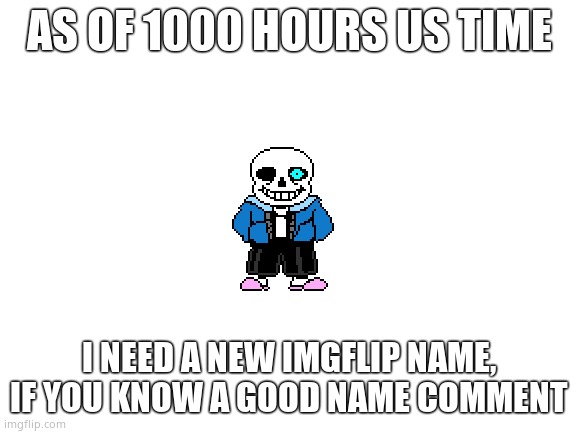 Ideas needed | AS OF 1000 HOURS US TIME; I NEED A NEW IMGFLIP NAME, IF YOU KNOW A GOOD NAME COMMENT | image tagged in blank white template | made w/ Imgflip meme maker