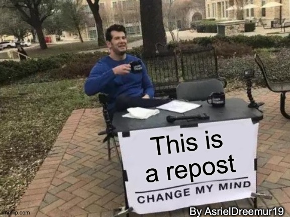 İs a repost | This is a repost; By AsrielDreemur19 | image tagged in memes,change my mind,repost | made w/ Imgflip meme maker