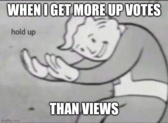 Fallout hold up | WHEN I GET MORE UP VOTES; THAN VIEWS | image tagged in fallout hold up | made w/ Imgflip meme maker