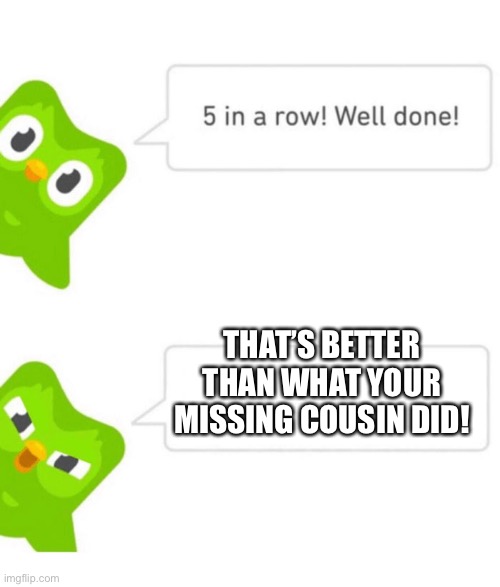 Duolingo | THAT’S BETTER THAN WHAT YOUR MISSING COUSIN DID! | image tagged in duolingo 5 in a row,memes,duolingo | made w/ Imgflip meme maker
