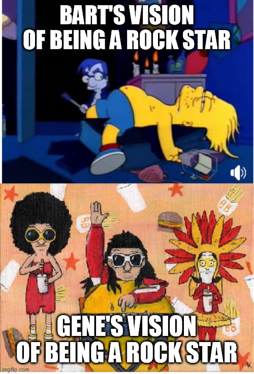 Who would you have been? | BART'S VISION OF BEING A ROCK STAR; GENE'S VISION OF BEING A ROCK STAR | image tagged in simpsons,bob's burgers,gene belcher,bart simpson,rock star | made w/ Imgflip meme maker