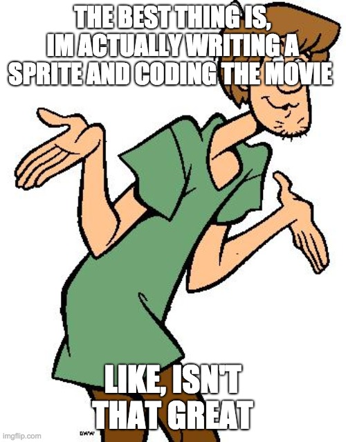 Shaggy from Scooby Doo | THE BEST THING IS, IM ACTUALLY WRITING A SPRITE AND CODING THE MOVIE LIKE, ISN'T THAT GREAT | image tagged in shaggy from scooby doo | made w/ Imgflip meme maker