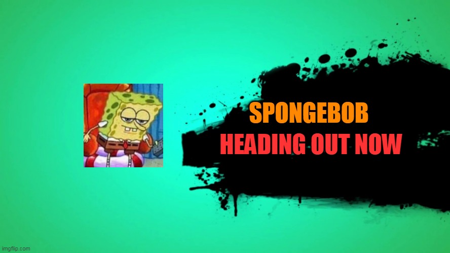 Spongebob 'bout to head out | SPONGEBOB; HEADING OUT NOW | image tagged in everyone joins the battle | made w/ Imgflip meme maker