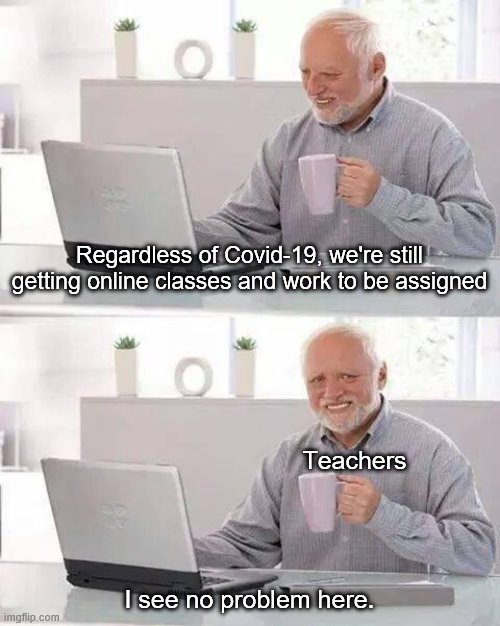 Hide the Pain Harold Meme | Regardless of Covid-19, we're still getting online classes and work to be assigned; Teachers; I see no problem here. | image tagged in memes,hide the pain harold | made w/ Imgflip meme maker