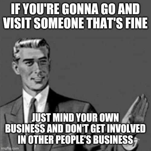 This meme says it all | IF YOU'RE GONNA GO AND VISIT SOMEONE THAT'S FINE; JUST MIND YOUR OWN BUSINESS AND DON'T GET INVOLVED IN OTHER PEOPLE'S BUSINESS | image tagged in correction guy,memes,mind your own business | made w/ Imgflip meme maker