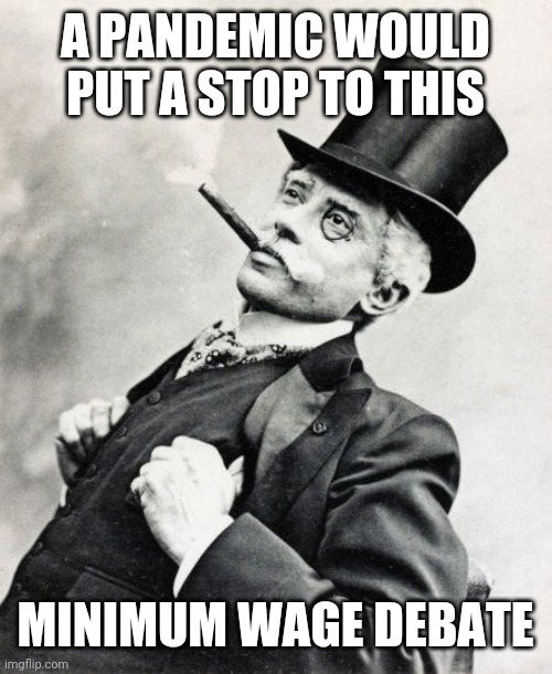 Rich Old Timey Trader | A PANDEMIC WOULD PUT A STOP TO THIS; MINIMUM WAGE DEBATE | image tagged in rich old timey trader | made w/ Imgflip meme maker