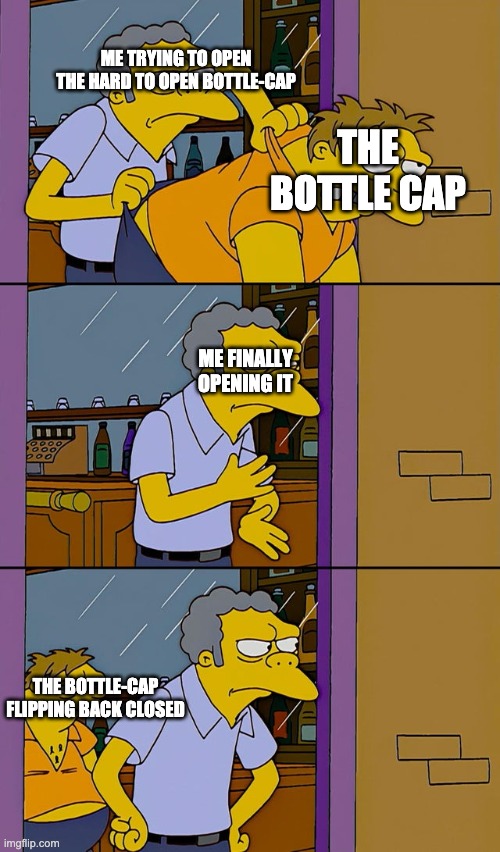 Moe throws Barney | ME TRYING TO OPEN THE HARD TO OPEN BOTTLE-CAP; THE BOTTLE CAP; ME FINALLY OPENING IT; THE BOTTLE-CAP FLIPPING BACK CLOSED | image tagged in moe throws barney | made w/ Imgflip meme maker