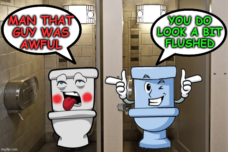 Toilet Humor | YOU DO LOOK A BIT
FLUSHED; MAN THAT
GUY WAS
AWFUL | image tagged in bathroom humor,memes,toilet humor,smell,bad pun,aint nobody got time for that | made w/ Imgflip meme maker