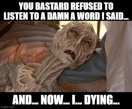 Alien Dying | YOU BASTARD REFUSED TO LISTEN TO A DAMN A WORD I SAID... AND... NOW... I... DYING... | image tagged in alien dying | made w/ Imgflip meme maker