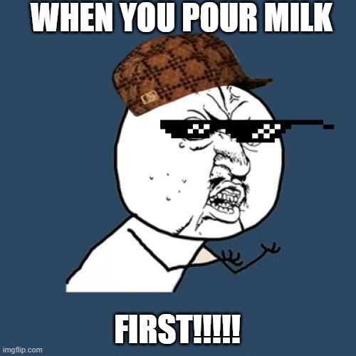 Y U No | WHEN YOU POUR MILK; FIRST!!!!! | image tagged in memes,y u no | made w/ Imgflip meme maker