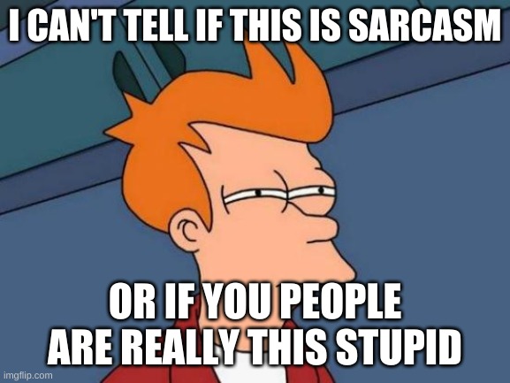 Futurama Fry Meme | I CAN'T TELL IF THIS IS SARCASM OR IF YOU PEOPLE ARE REALLY THIS STUPID | image tagged in memes,futurama fry | made w/ Imgflip meme maker
