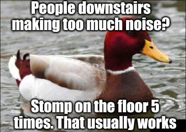 Malicious Advice Mallard Meme | People downstairs making too much noise? Stomp on the floor 5 times. That usually works | image tagged in memes,malicious advice mallard | made w/ Imgflip meme maker
