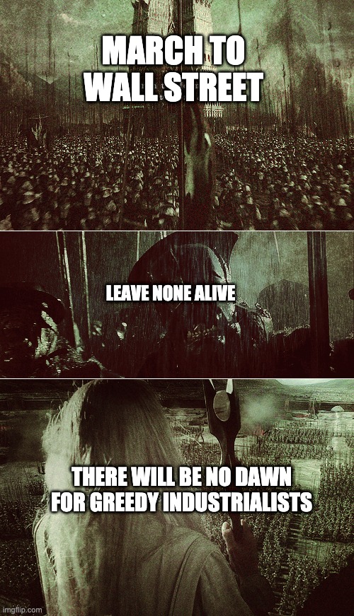 Leave none alive | MARCH TO WALL STREET; LEAVE NONE ALIVE; THERE WILL BE NO DAWN FOR GREEDY INDUSTRIALISTS | image tagged in greed | made w/ Imgflip meme maker