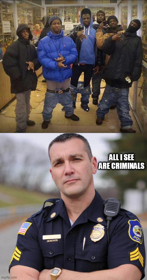 ALL I SEE ARE CRIMINALS | image tagged in cop,gangster pants | made w/ Imgflip meme maker