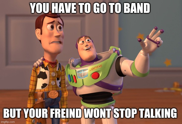 meme | YOU HAVE TO GO TO BAND; BUT YOUR FREIND WONT STOP TALKING | image tagged in memes,x x everywhere | made w/ Imgflip meme maker