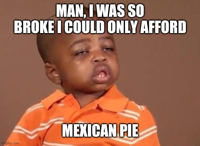 Stoner kid | MAN, I WAS SO BROKE I COULD ONLY AFFORD MEXICAN PIE | image tagged in stoner kid | made w/ Imgflip meme maker
