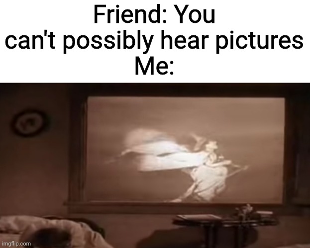 Friend: You can't possibly hear pictures
Me: | image tagged in pictures | made w/ Imgflip meme maker