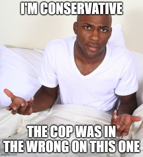 Confused Black Man | I'M CONSERVATIVE; THE COP WAS IN THE WRONG ON THIS ONE | image tagged in confused black man | made w/ Imgflip meme maker