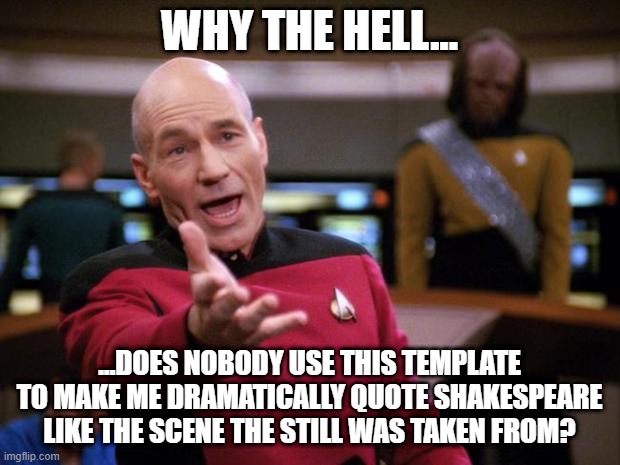 Patrick Stewart "why the hell..." | WHY THE HELL... ...DOES NOBODY USE THIS TEMPLATE TO MAKE ME DRAMATICALLY QUOTE SHAKESPEARE LIKE THE SCENE THE STILL WAS TAKEN FROM? | image tagged in patrick stewart why the hell | made w/ Imgflip meme maker