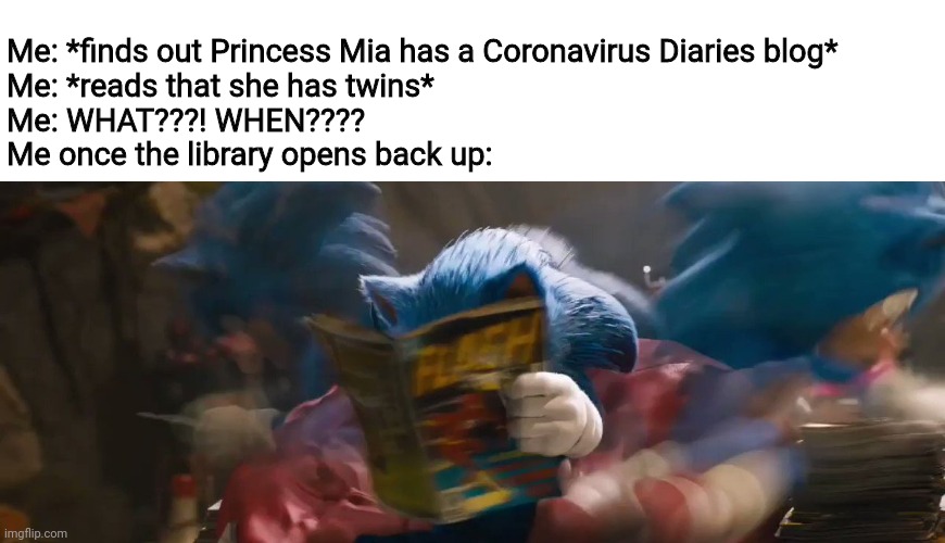 Princess Mia is a mama? SHUT! UP! I have some catching up to do! | Me: *finds out Princess Mia has a Coronavirus Diaries blog*
Me: *reads that she has twins*
Me: WHAT???! WHEN????
Me once the library opens back up: | made w/ Imgflip meme maker