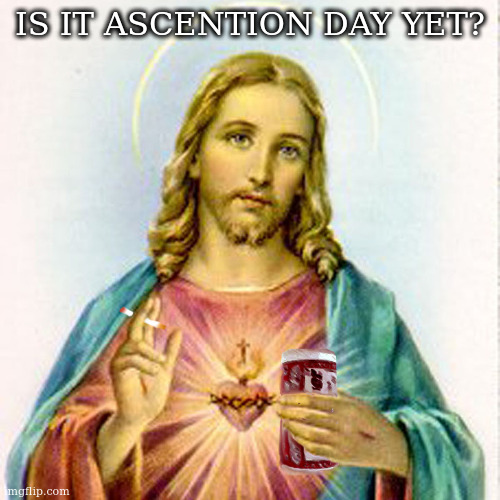 Jesus with beer | IS IT ASCENTION DAY YET? | image tagged in jesus with beer | made w/ Imgflip meme maker