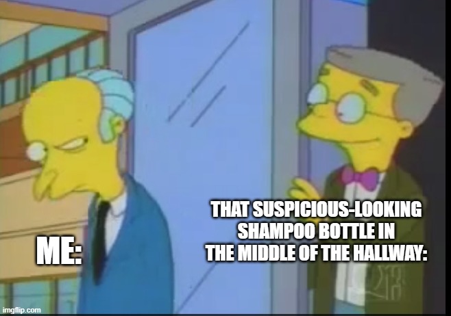 Suspicious Mr Burns | THAT SUSPICIOUS-LOOKING SHAMPOO BOTTLE IN THE MIDDLE OF THE HALLWAY:; ME: | image tagged in thesimpsons | made w/ Imgflip meme maker