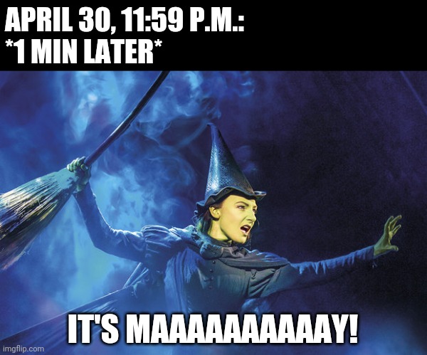 elphaba | APRIL 30, 11:59 P.M.:
*1 MIN LATER*; IT'S MAAAAAAAAAAY! | image tagged in elphaba | made w/ Imgflip meme maker