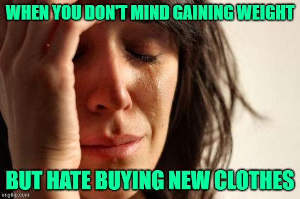 First World Weight Gain | WHEN YOU DON'T MIND GAINING WEIGHT; BUT HATE BUYING NEW CLOTHES | image tagged in memes,first world problems,weight gain,so true,lol,funny | made w/ Imgflip meme maker
