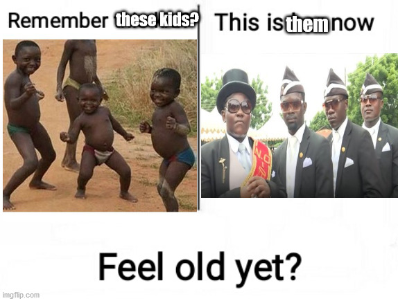 Feel old yet |  these kids? them | image tagged in feel old yet | made w/ Imgflip meme maker