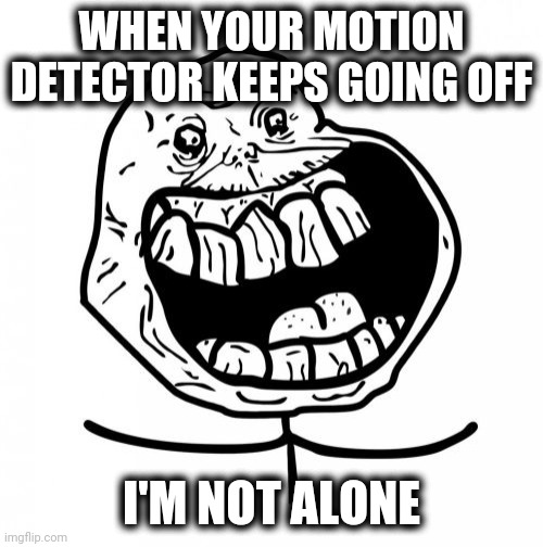 Forever Alone Happy Meme | WHEN YOUR MOTION DETECTOR KEEPS GOING OFF; I'M NOT ALONE | image tagged in memes,forever alone happy | made w/ Imgflip meme maker