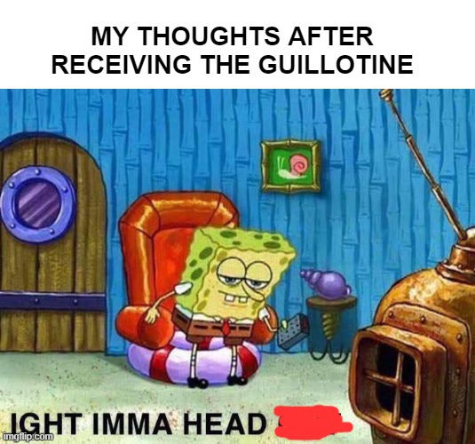 IMMA HEAD OUT - Guillotine Head | MY THOUGHTS AFTER RECEIVING THE GUILLOTINE | image tagged in imma head out,dark humor,funny,spongebob ight imma head out,memes,beheading | made w/ Imgflip meme maker