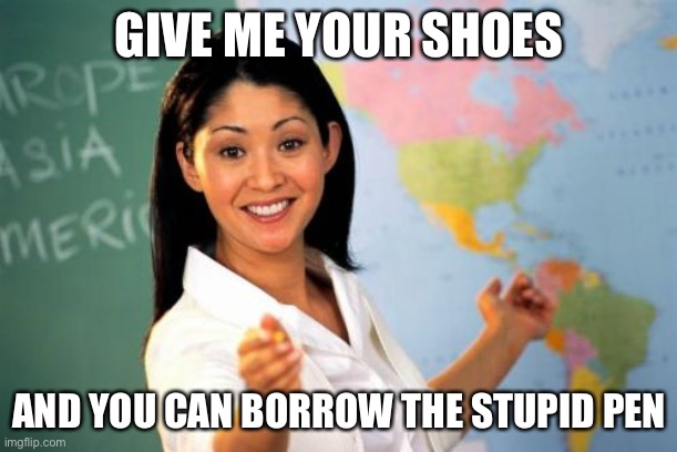 Unhelpful High School Teacher Meme | GIVE ME YOUR SHOES AND YOU CAN BORROW THE STUPID PEN | image tagged in memes,unhelpful high school teacher | made w/ Imgflip meme maker